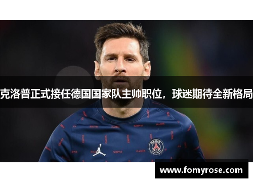 克洛普正式接任德国国家队主帅职位，球迷期待全新格局