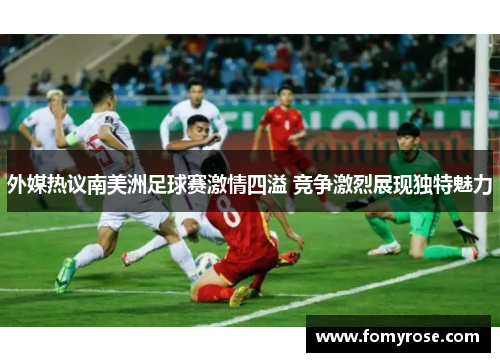 外媒热议南美洲足球赛激情四溢 竞争激烈展现独特魅力