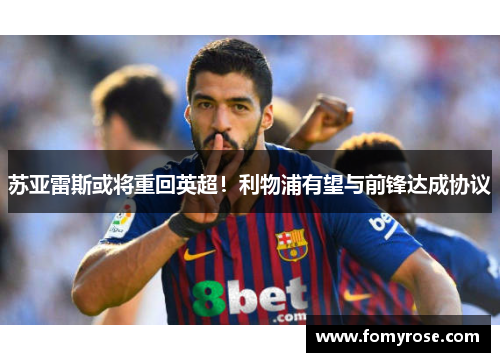 苏亚雷斯或将重回英超！利物浦有望与前锋达成协议