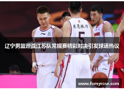 辽宁男篮迎战江苏队常规赛精彩对决引发球迷热议